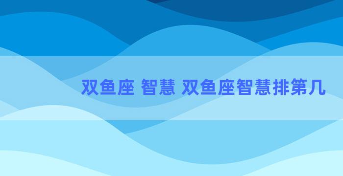 双鱼座 智慧 双鱼座智慧排第几